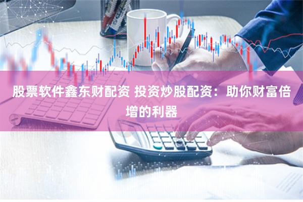 股票软件鑫东财配资 投资炒股配资：助你财富倍增的利器