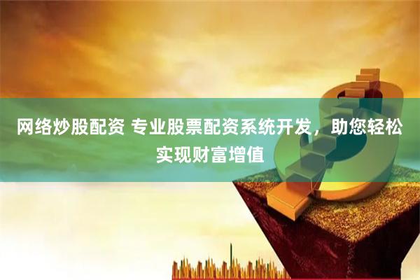 网络炒股配资 专业股票配资系统开发，助您轻松实现财富增值