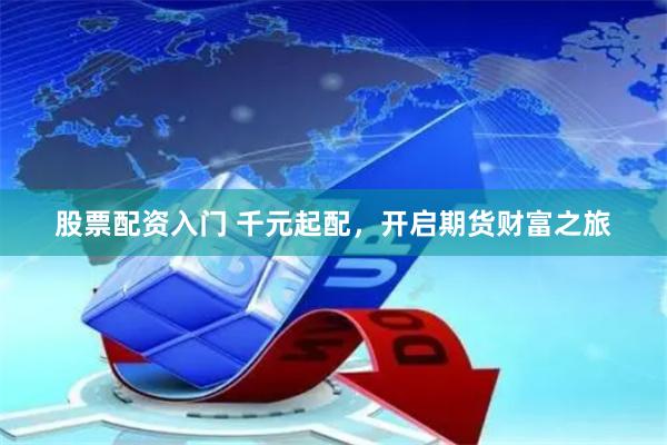 股票配资入门 千元起配，开启期货财富之旅