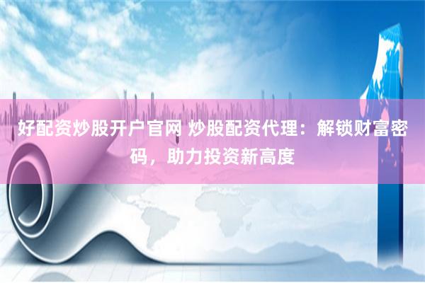 好配资炒股开户官网 炒股配资代理：解锁财富密码，助力投资新高度