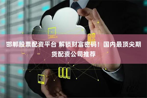 邯郸股票配资平台 解锁财富密码！国内最顶尖期货配资公司推荐