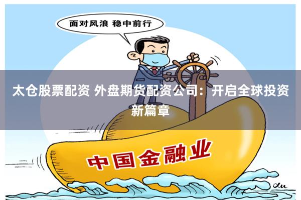 太仓股票配资 外盘期货配资公司：开启全球投资新篇章