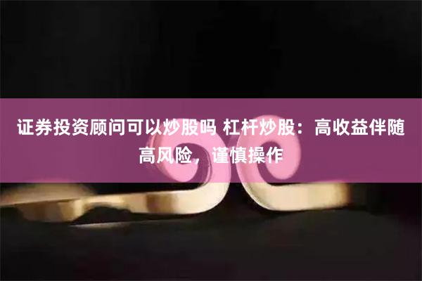 证券投资顾问可以炒股吗 杠杆炒股：高收益伴随高风险，谨慎操作