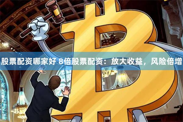 股票配资哪家好 8倍股票配资：放大收益，风险倍增