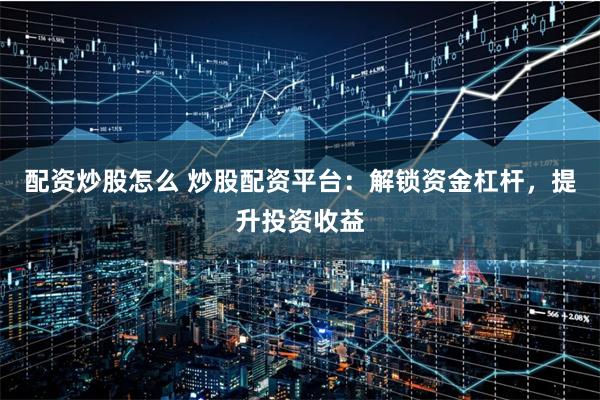 配资炒股怎么 炒股配资平台：解锁资金杠杆，提升投资收益