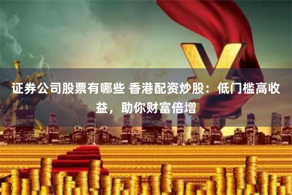 证券公司股票有哪些 香港配资炒股：低门槛高收益，助你财富倍增