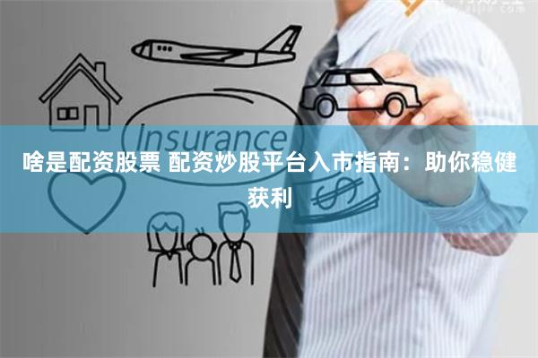 啥是配资股票 配资炒股平台入市指南：助你稳健获利