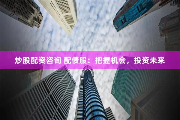 炒股配资咨询 配债股：把握机会，投资未来