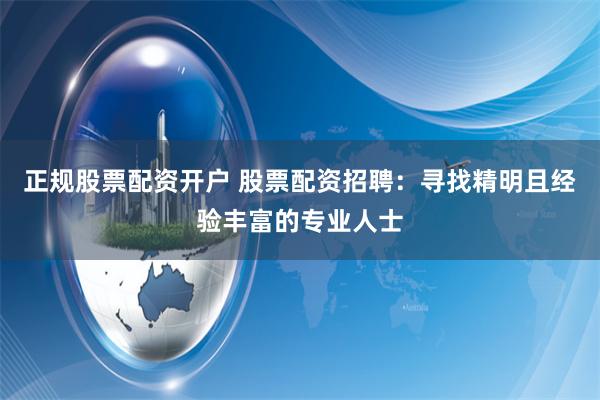 正规股票配资开户 股票配资招聘：寻找精明且经验丰富的专业人士