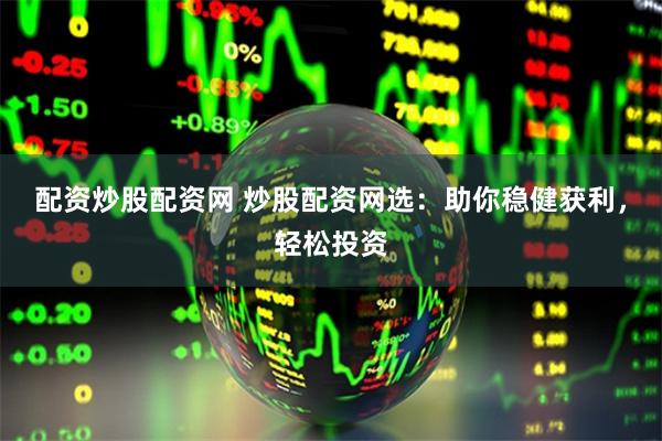 配资炒股配资网 炒股配资网选：助你稳健获利，轻松投资