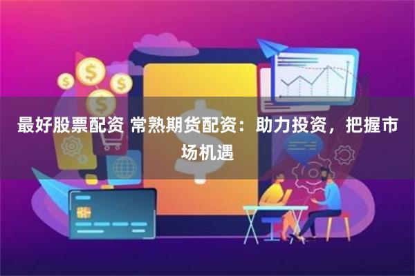最好股票配资 常熟期货配资：助力投资，把握市场机遇