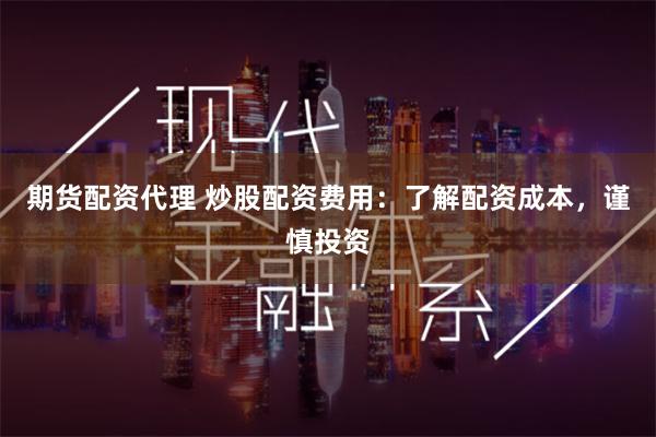 期货配资代理 炒股配资费用：了解配资成本，谨慎投资