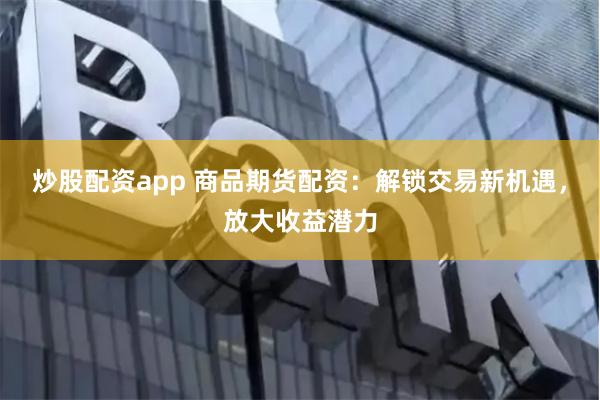 炒股配资app 商品期货配资：解锁交易新机遇，放大收益潜力