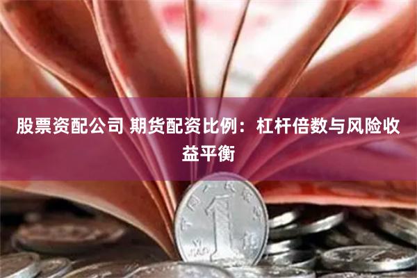 股票资配公司 期货配资比例：杠杆倍数与风险收益平衡