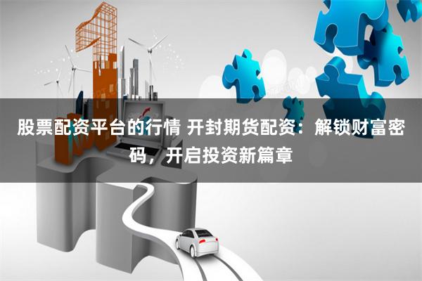 股票配资平台的行情 开封期货配资：解锁财富密码，开启投资新篇章