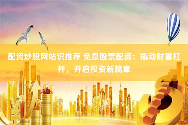 配资炒股网站识推荐 免息股票配资：撬动财富杠杆，开启投资新篇章