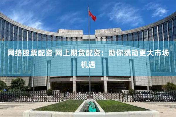 网络股票配资 网上期货配资：助你撬动更大市场机遇