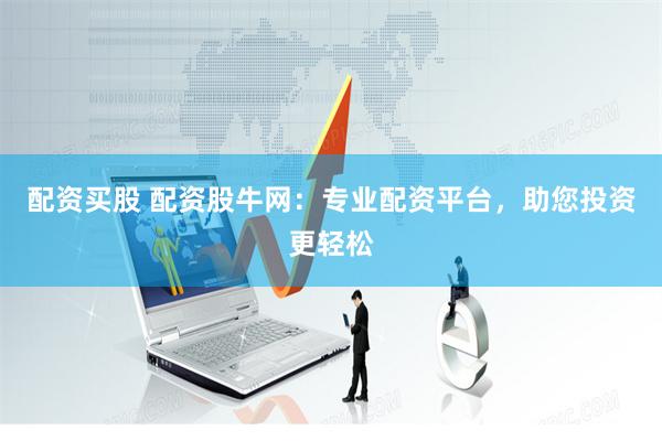 配资买股 配资股牛网：专业配资平台，助您投资更轻松
