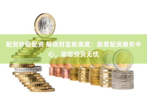 配资炒股配资 解锁财富新高度：股票配资服务中心，助您投资无忧