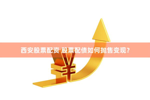 西安股票配资 股票配债如何抛售变现？