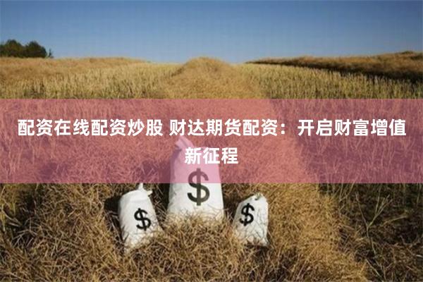 配资在线配资炒股 财达期货配资：开启财富增值新征程