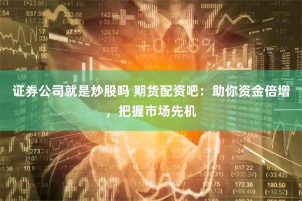 证券公司就是炒股吗 期货配资吧：助你资金倍增，把握市场先机