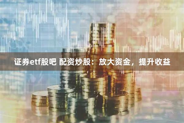证券etf股吧 配资炒股：放大资金，提升收益