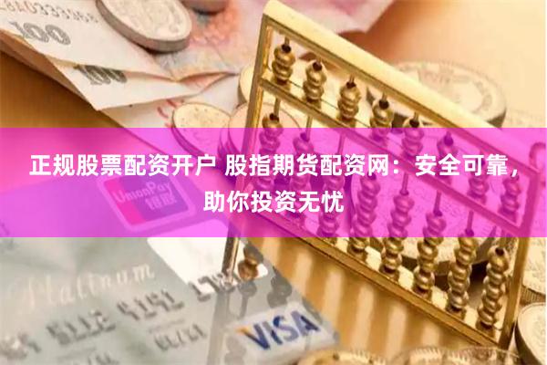 正规股票配资开户 股指期货配资网：安全可靠，助你投资无忧