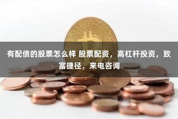 有配债的股票怎么样 股票配资，高杠杆投资，致富捷径，来电咨询