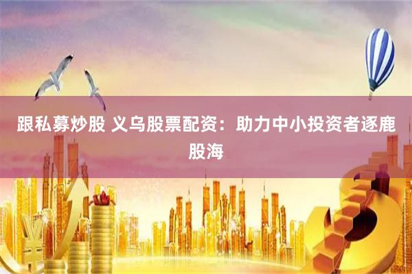 跟私募炒股 义乌股票配资：助力中小投资者逐鹿股海