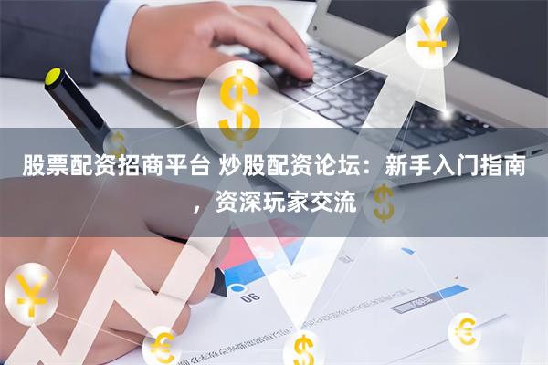 股票配资招商平台 炒股配资论坛：新手入门指南，资深玩家交流