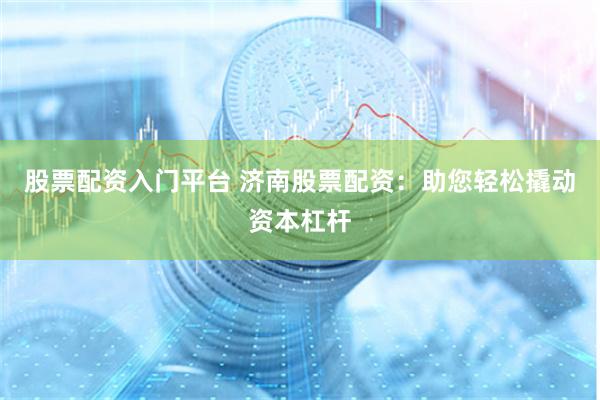 股票配资入门平台 济南股票配资：助您轻松撬动资本杠杆