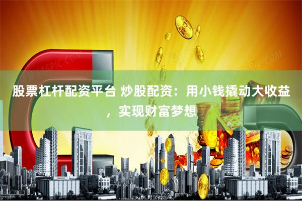股票杠杆配资平台 炒股配资：用小钱撬动大收益，实现财富梦想