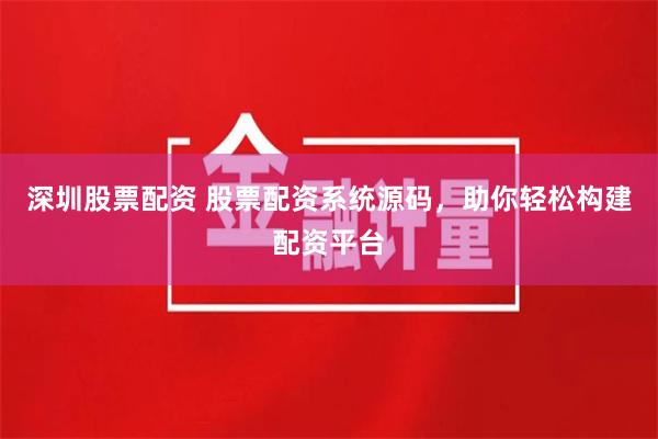 深圳股票配资 股票配资系统源码，助你轻松构建配资平台