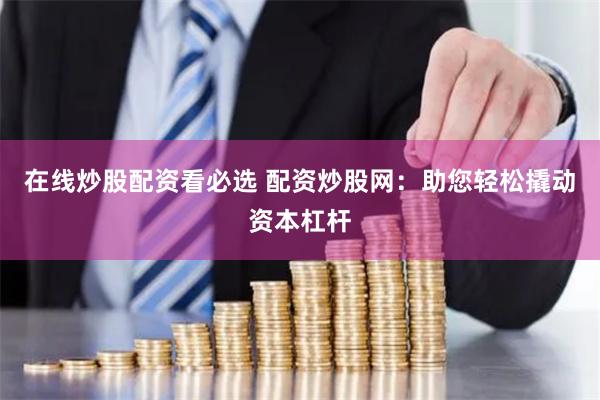 在线炒股配资看必选 配资炒股网：助您轻松撬动资本杠杆