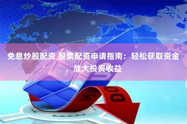免息炒股配资 股票配资申请指南：轻松获取资金，放大投资收益
