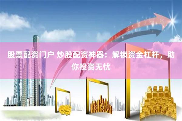 股票配资门户 炒股配资神器：解锁资金杠杆，助你投资无忧