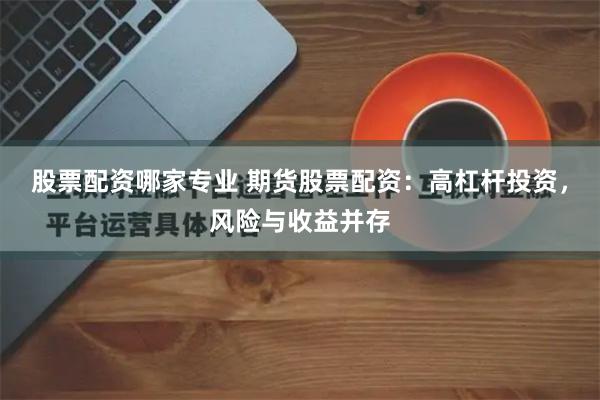 股票配资哪家专业 期货股票配资：高杠杆投资，风险与收益并存