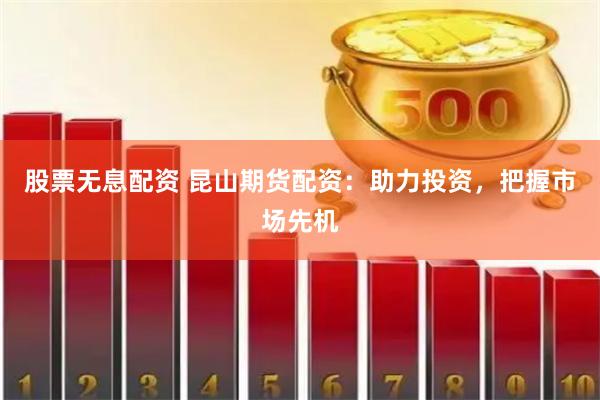 股票无息配资 昆山期货配资：助力投资，把握市场先机