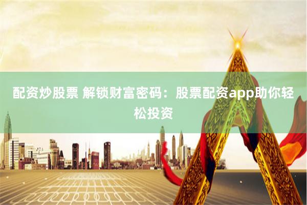 配资炒股票 解锁财富密码：股票配资app助你轻松投资
