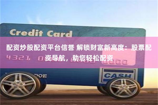 配资炒股配资平台信誉 解锁财富新高度：股票配资导航，助您轻松配资