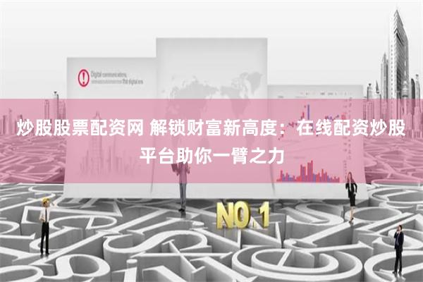 炒股股票配资网 解锁财富新高度：在线配资炒股平台助你一臂之力