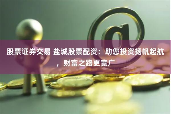 股票证券交易 盐城股票配资：助您投资扬帆起航，财富之路更宽广