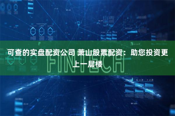 可查的实盘配资公司 萧山股票配资：助您投资更上一层楼