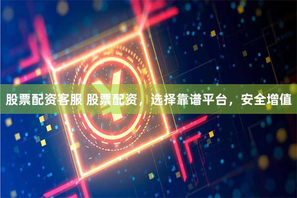 股票配资客服 股票配资，选择靠谱平台，安全增值