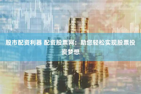 股市配资利器 配资股票网：助您轻松实现股票投资梦想