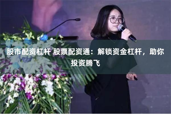 股市配资杠杆 股票配资通：解锁资金杠杆，助你投资腾飞