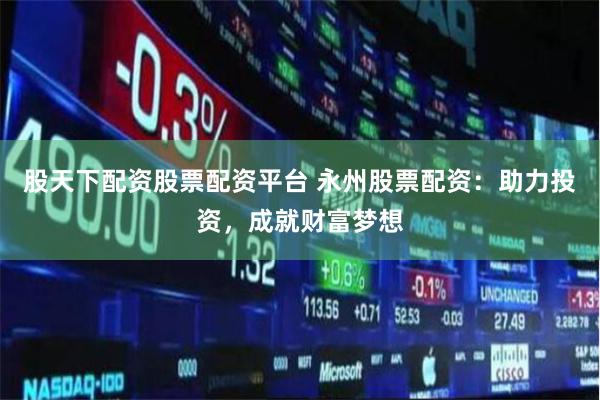 股天下配资股票配资平台 永州股票配资：助力投资，成就财富梦想