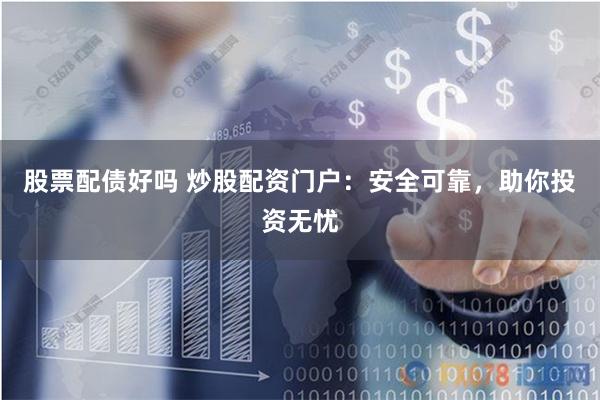 股票配债好吗 炒股配资门户：安全可靠，助你投资无忧