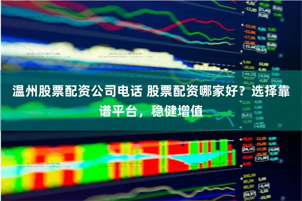 温州股票配资公司电话 股票配资哪家好？选择靠谱平台，稳健增值